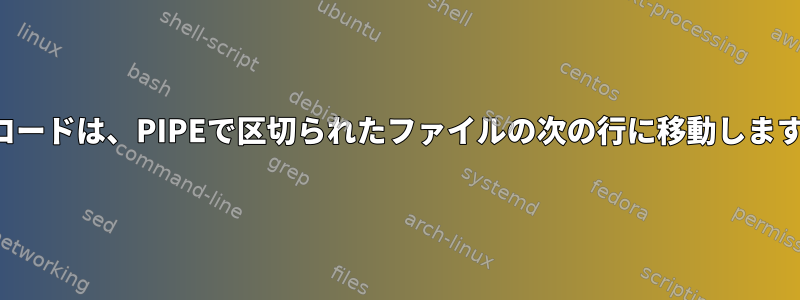 レコードは、PIPEで区切られたファイルの次の行に移動します。