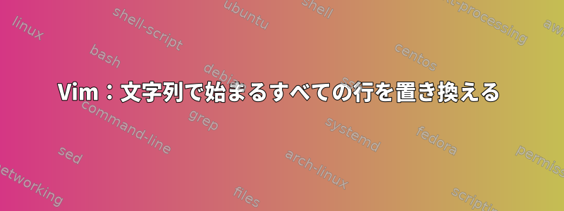 Vim：文字列で始まるすべての行を置き換える