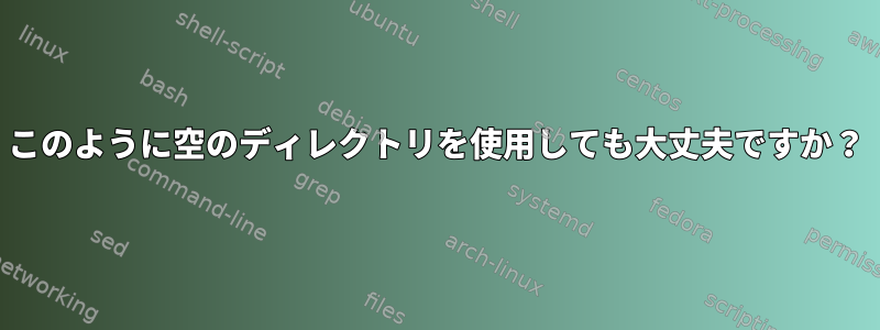 このように空のディレクトリを使用しても大丈夫ですか？