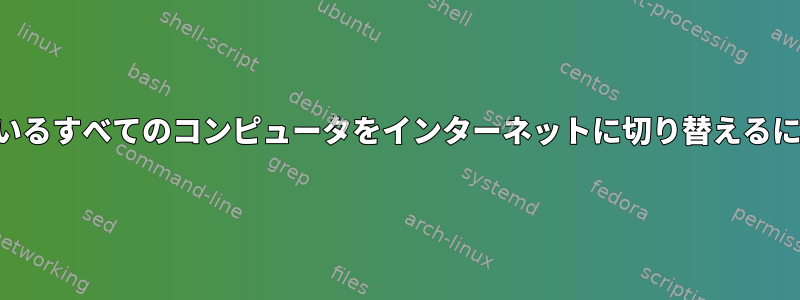 ネットワークに接続されているすべてのコンピュータをインターネットに切り替えるにはどうすればよいですか？