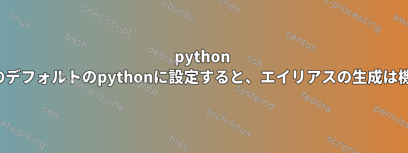 python 2.7をcentosのデフォルトのpythonに設定すると、エイリアスの生成は機能しません。