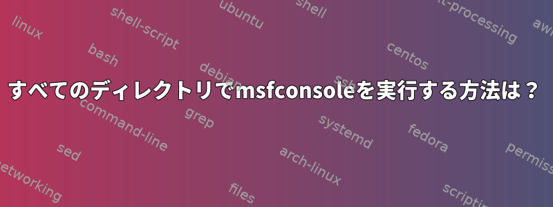 すべてのディレクトリでmsfconsoleを実行する方法は？