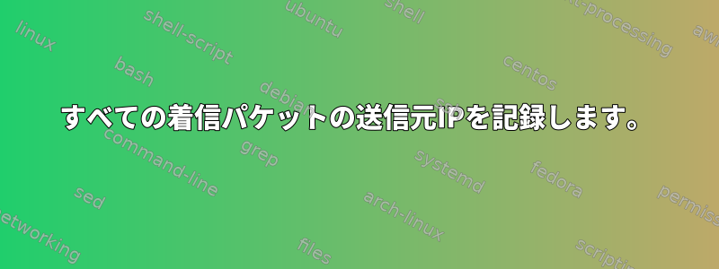 すべての着信パケットの送信元IPを記録します。