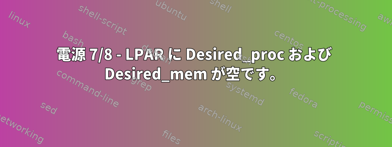 電源 7/8 - LPAR に Desired_proc および Desired_mem が空です。