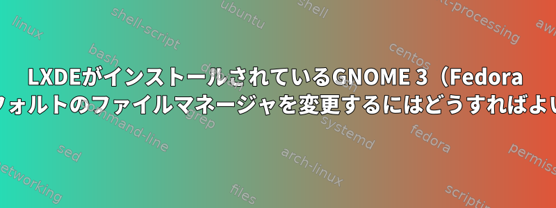 LXDEがインストールされているGNOME 3（Fedora 23）でデフォルトのファイルマネージャを変更するにはどうすればよいですか？