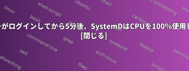 ユーザーがログインしてから5分後、SystemDはCPUを100％使用します。 [閉じる]