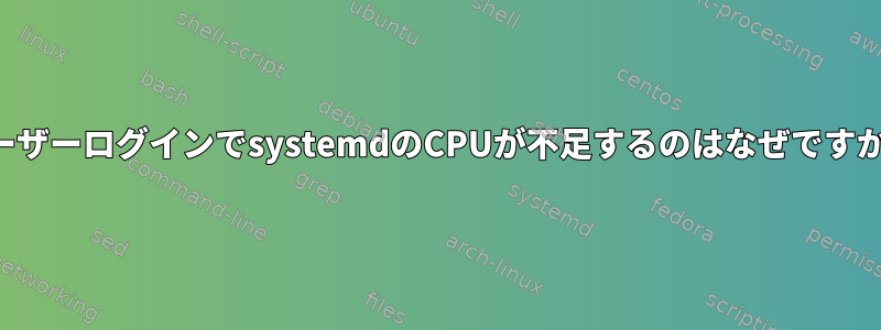 ユーザーログインでsystemdのCPUが不足するのはなぜですか？