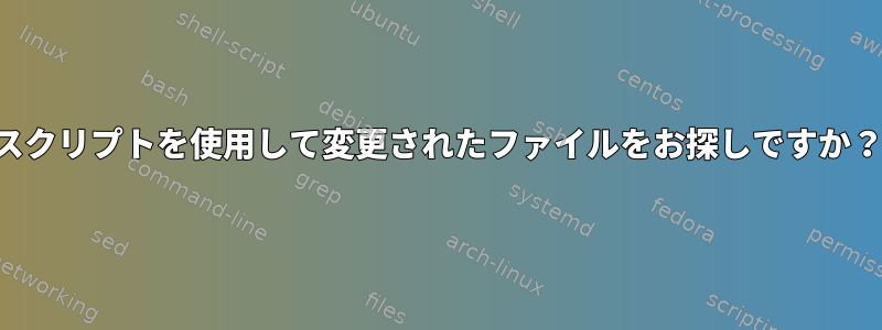 スクリプトを使用して変更されたファイルをお探しですか？