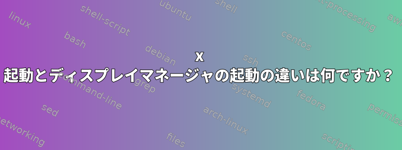 x 起動とディスプレイマネージャの起動の違いは何ですか？