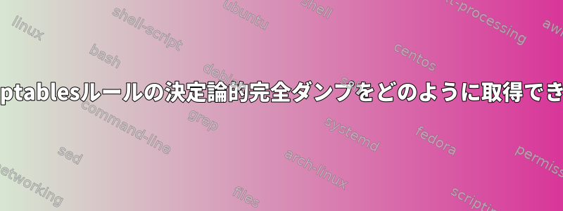 すべてのiptablesルールの決定論的完全ダンプをどのように取得できますか？