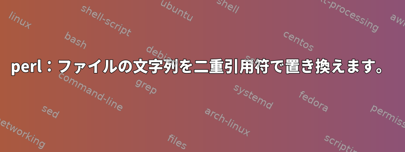 perl：ファイルの文字列を二重引用符で置き換えます。