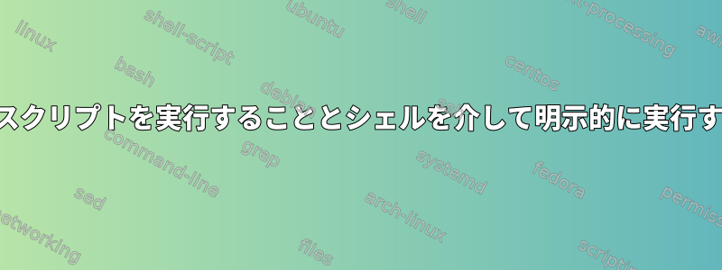 実行可能ファイルのようにスクリプトを実行することとシェルを介して明示的に実行することの違いは何ですか？