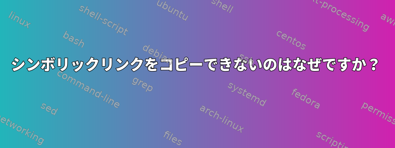 シンボリックリンクをコピーできないのはなぜですか？