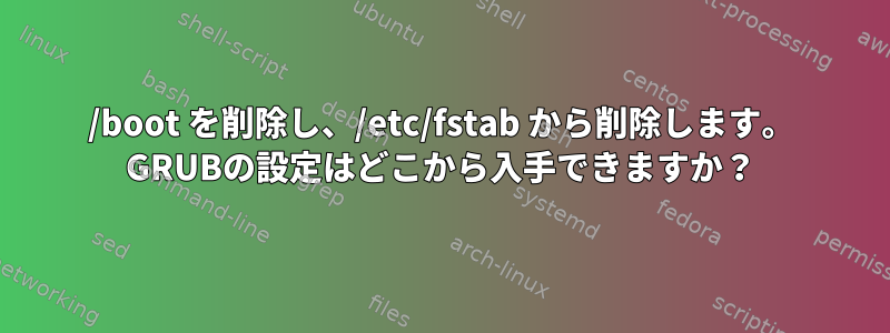 /boot を削除し、/etc/fstab から削除します。 GRUBの設定はどこから入手できますか？