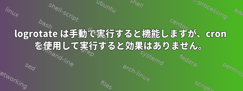 logrotate は手動で実行すると機能しますが、cron を使用して実行すると効果はありません。