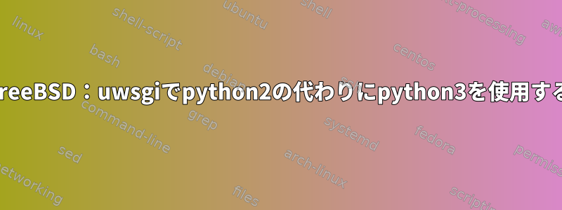 FreeBSD：uwsgiでpython2の代わりにpython3を使用する