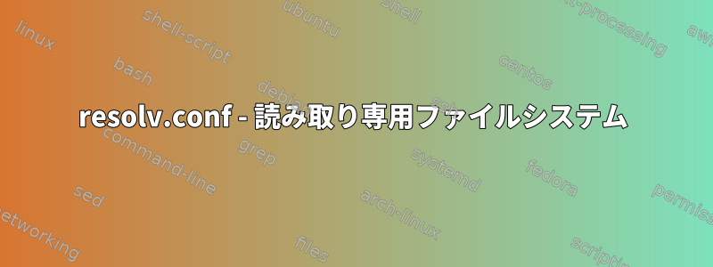 resolv.conf - 読み取り専用ファイルシステム