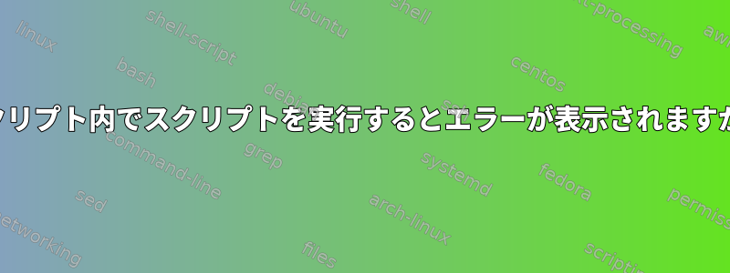 スクリプト内でスクリプトを実行するとエラーが表示されますか？