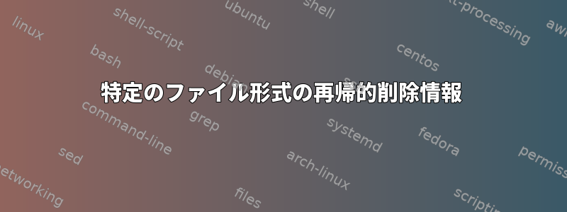 特定のファイル形式の再帰的削除情報