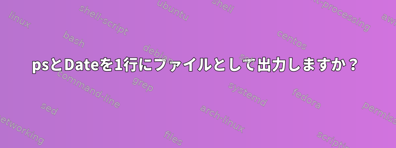 psとDateを1行にファイルとして出力しますか？