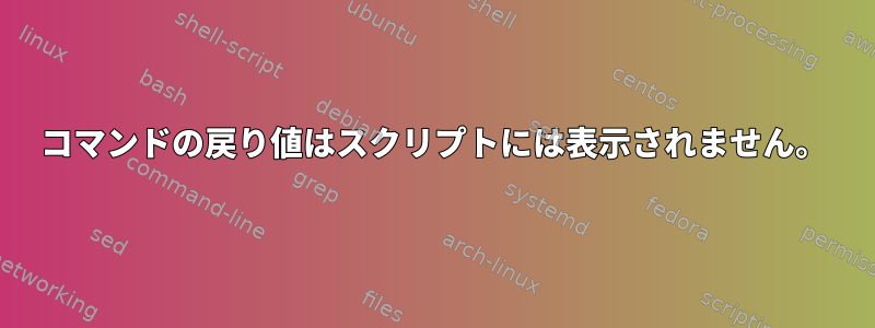 コマンドの戻り値はスクリプトには表示されません。