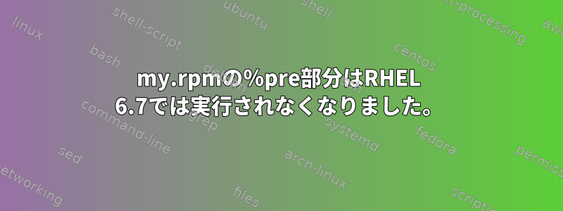 my.rpmの％pre部分はRHEL 6.7では実行されなくなりました。