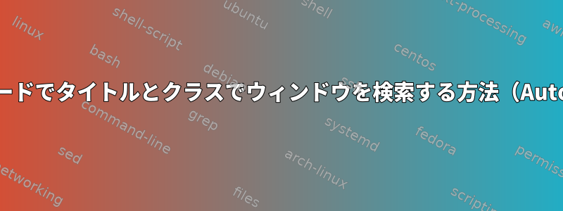 xdotool：さまざまなモードでタイトルとクラスでウィンドウを検索する方法（AutoHotkeyに似ています）