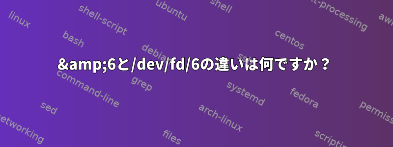 &amp;6と/dev/fd/6の違いは何ですか？