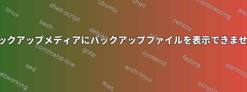 バックアップメディアにバックアップファイルを表示できません