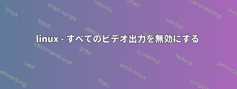 linux - すべてのビデオ出力を無効にする