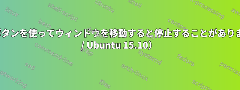 マウスの左ボタンを使ってウィンドウを移動すると停止することがあります（XFCE4 / Ubuntu 15.10）