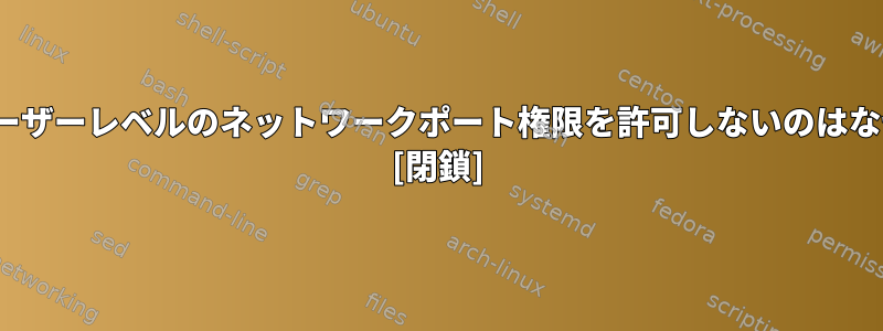 Linuxがユーザーレベルのネットワークポート権限を許可しないのはなぜですか？ [閉鎖]