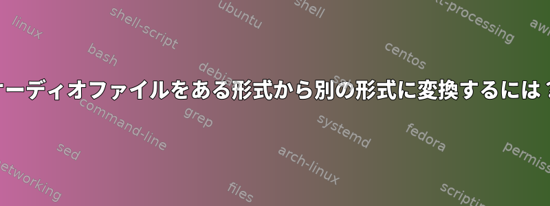 オーディオファイルをある形式から別の形式に変換するには？