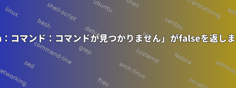 「bash：コマンド：コマンドが見つかりません」がfalseを返しますか？