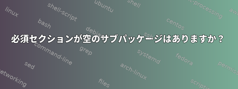 必須セクションが空のサブパッケージはありますか？