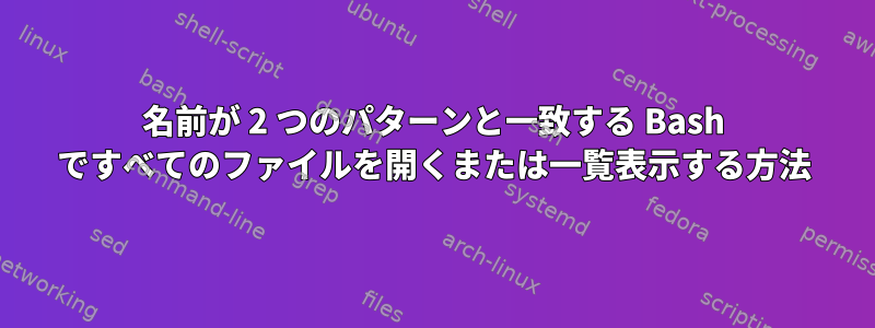 名前が 2 つのパターンと一致する Bash ですべてのファイルを開くまたは一覧表示する方法