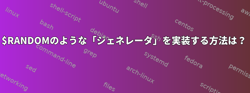 $RANDOMのような「ジェネレータ」を実装する方法は？