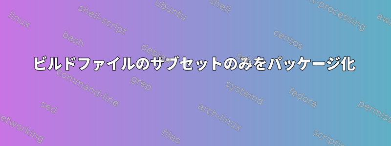 ビルドファイルのサブセットのみをパッケージ化