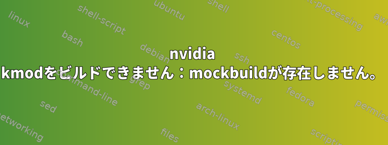 nvidia kmodをビルドできません：mockbuildが存在しません。