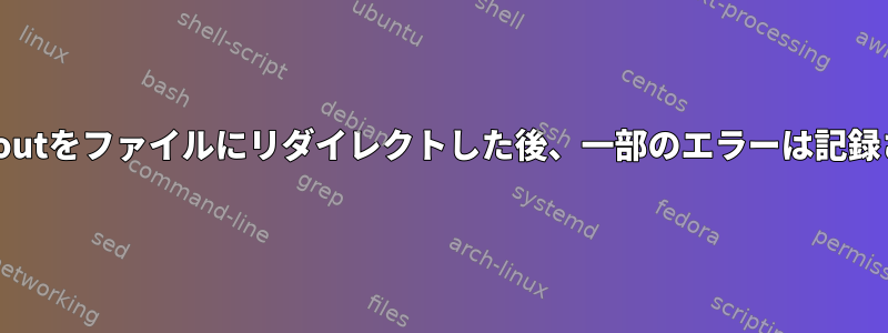 stderrとstdoutをファイルにリダイレクトした後、一部のエラーは記録されません。