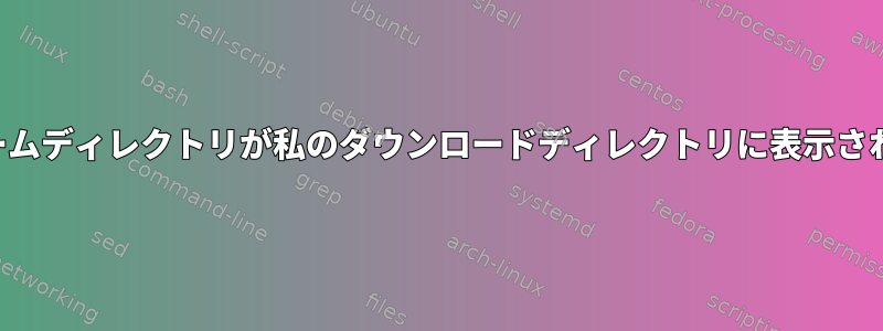 私のホームディレクトリが私のダウンロードディレクトリに表示されます。