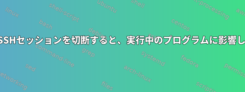 一時的にSSHセッションを切断すると、実行中のプログラムに影響しますか？