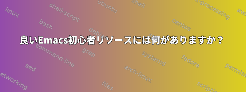 良いEmacs初心者リソースには何がありますか？