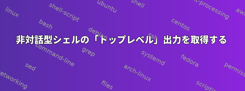 非対話型シェルの「トップレベル」出力を取得する