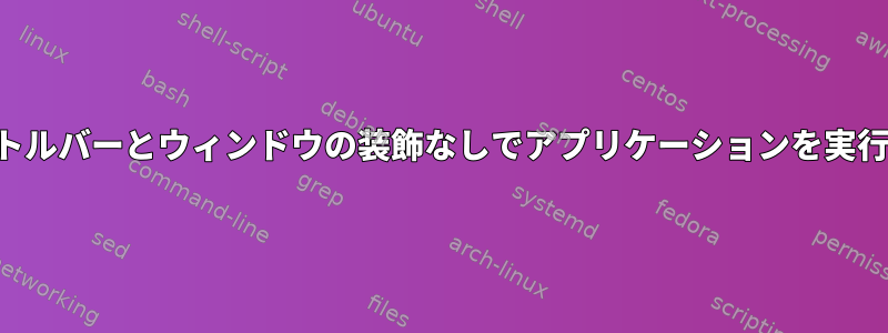 タイトルバーとウィンドウの装飾なしでアプリケーションを実行する