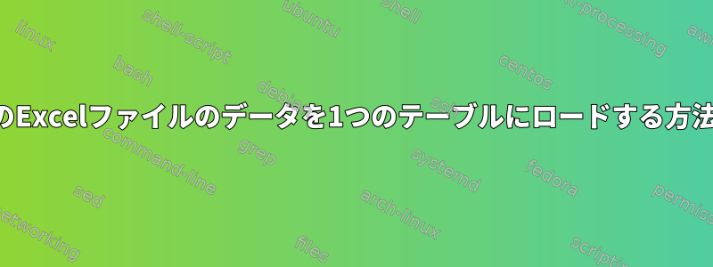 複数のExcelファイルのデータを1つのテーブルにロードする方法は？