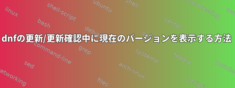 dnfの更新/更新確認中に現在のバージョンを表示する方法