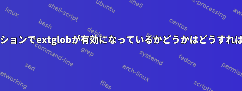 現在のbashセッションでextglobが有効になっているかどうかはどうすればわかりますか？