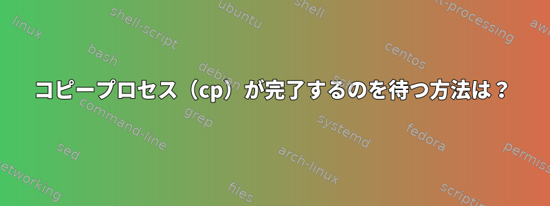 コピープロセス（cp）が完了するのを待つ方法は？