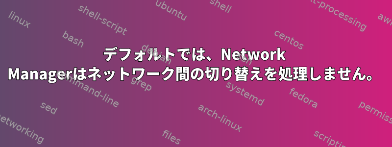 デフォルトでは、Network Managerはネットワーク間の切り替えを処理しません。